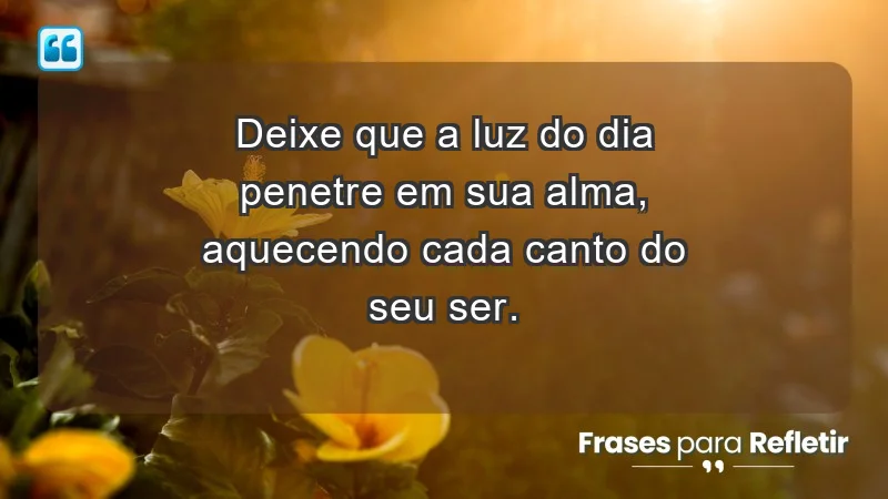 - Deixe que a luz do dia penetre em sua alma, aquecendo cada canto do seu ser.