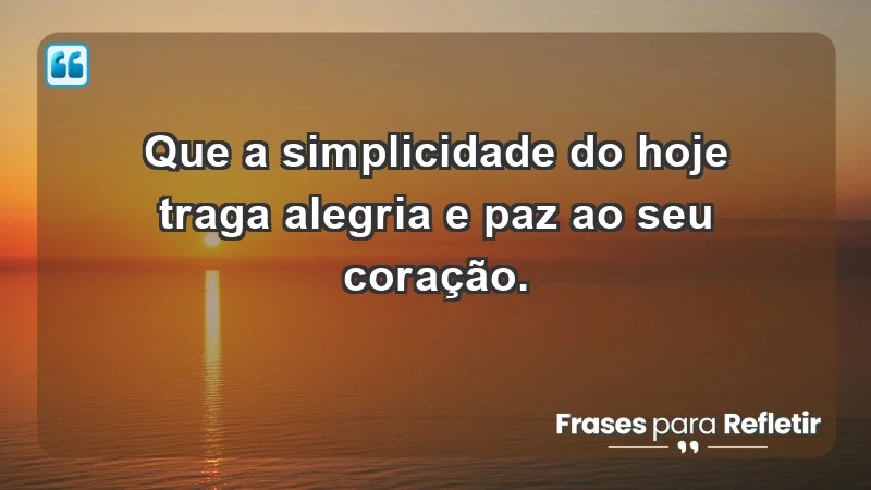 - Que a simplicidade do hoje traga alegria e paz ao seu coração.