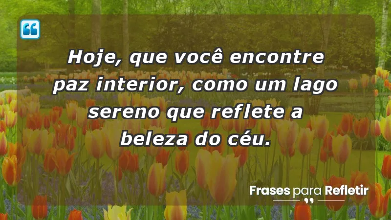 - Hoje, que você encontre paz interior, como um lago sereno que reflete a beleza do céu.