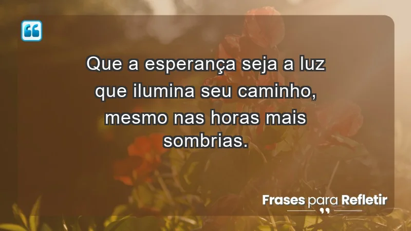 - Que a esperança seja a luz que ilumina seu caminho, mesmo nas horas mais sombrias.