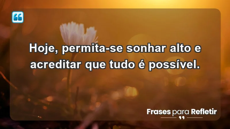 - Hoje, permita-se sonhar alto e acreditar que tudo é possível.