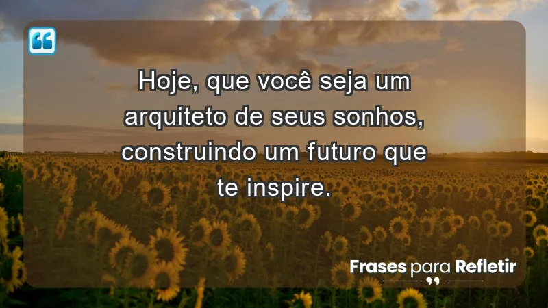 Hoje, que você seja um arquiteto de seus sonhos, construindo um futuro que te inspire.