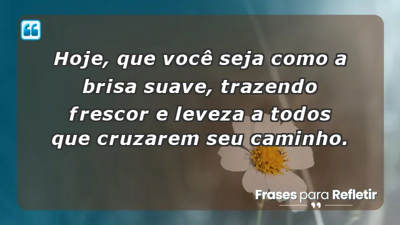 - Hoje, que você seja como a brisa suave, trazendo frescor e leveza a todos que cruzarem seu caminho.