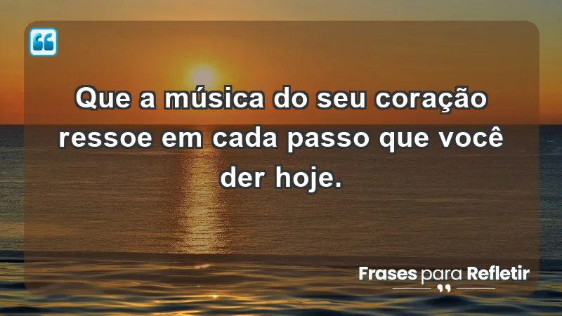 - Que a música do seu coração ressoe em cada passo que você der hoje.