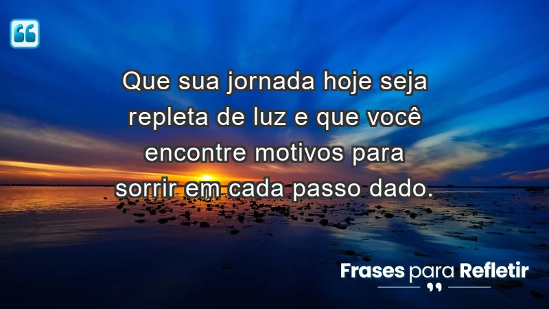 - Que sua jornada hoje seja repleta de luz e que você encontre motivos para sorrir em cada passo dado.