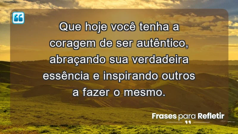 - Que hoje você tenha a coragem de ser autêntico, abraçando sua verdadeira essência e inspirando outros a fazer o mesmo.