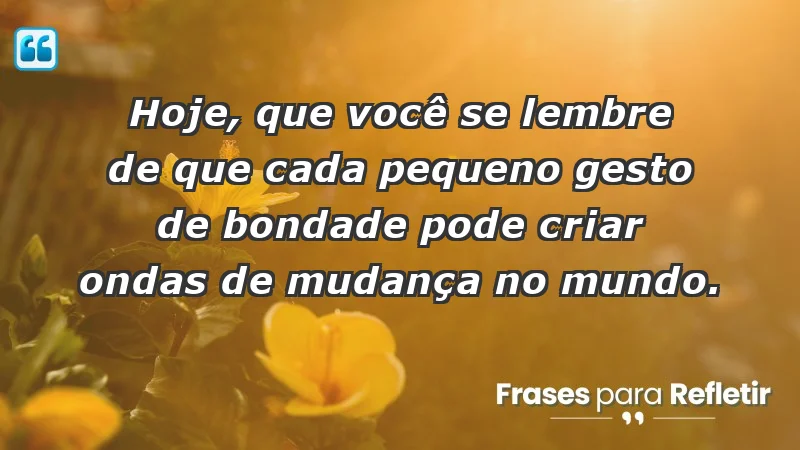 - Hoje, que você se lembre de que cada pequeno gesto de bondade pode criar ondas de mudança no mundo.