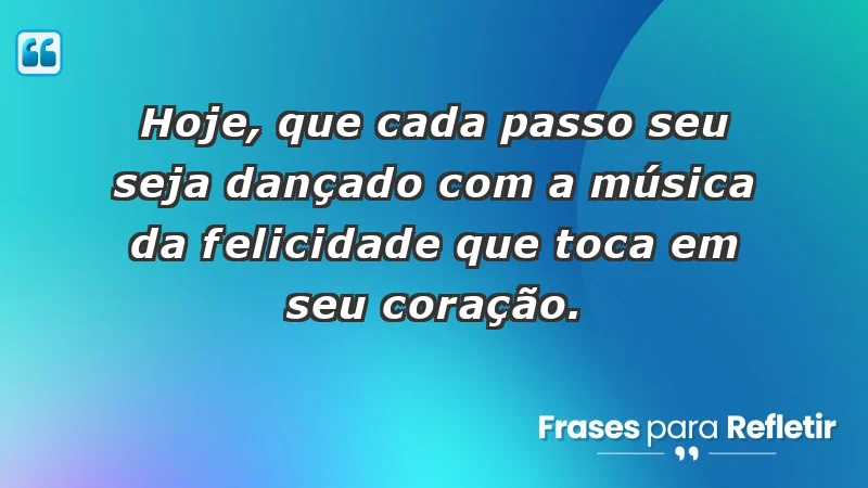 - Hoje, que cada passo seu seja dançado com a música da felicidade que toca em seu coração.