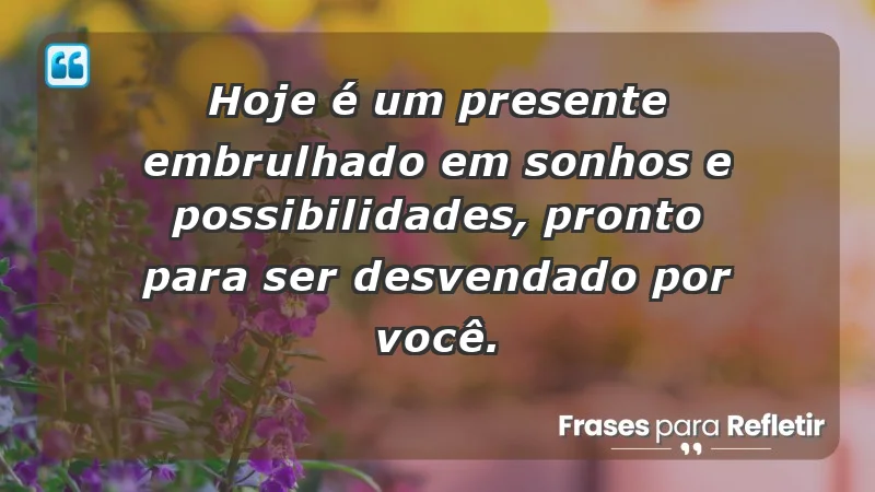 - Hoje é um presente embrulhado em sonhos e possibilidades, pronto para ser desvendado por você.