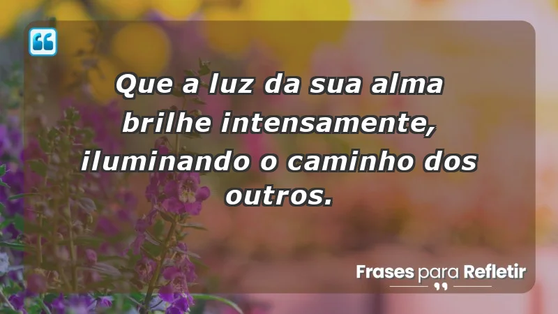 - Que a luz da sua alma brilhe intensamente, iluminando o caminho dos outros.