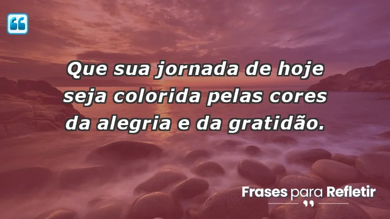 - Que sua jornada de hoje seja colorida pelas cores da alegria e da gratidão.