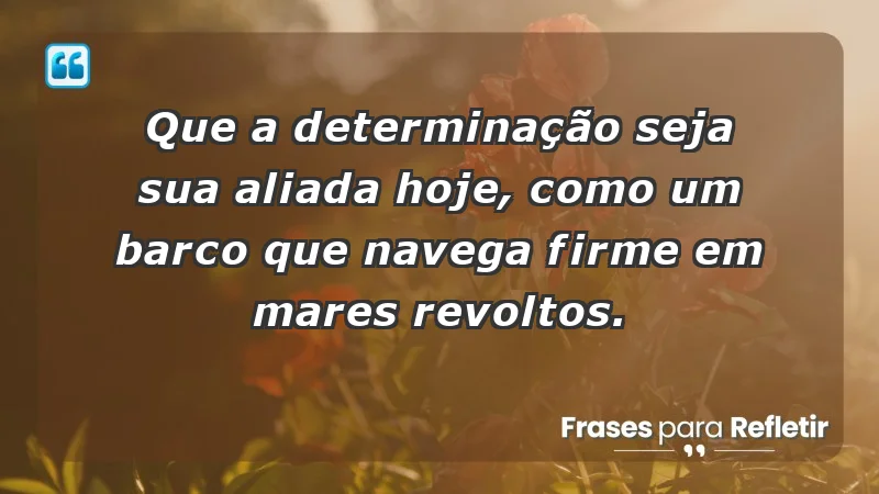 - Que a determinação seja sua aliada hoje, como um barco que navega firme em mares revoltos.