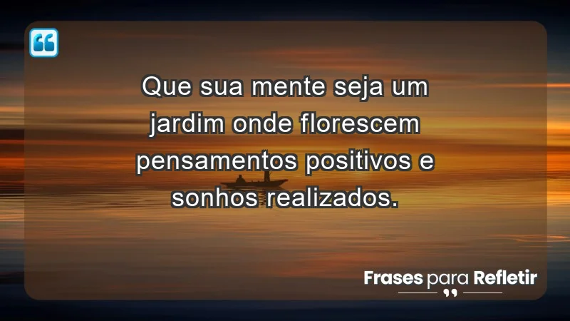 - Que sua mente seja um jardim onde florescem pensamentos positivos e sonhos realizados.