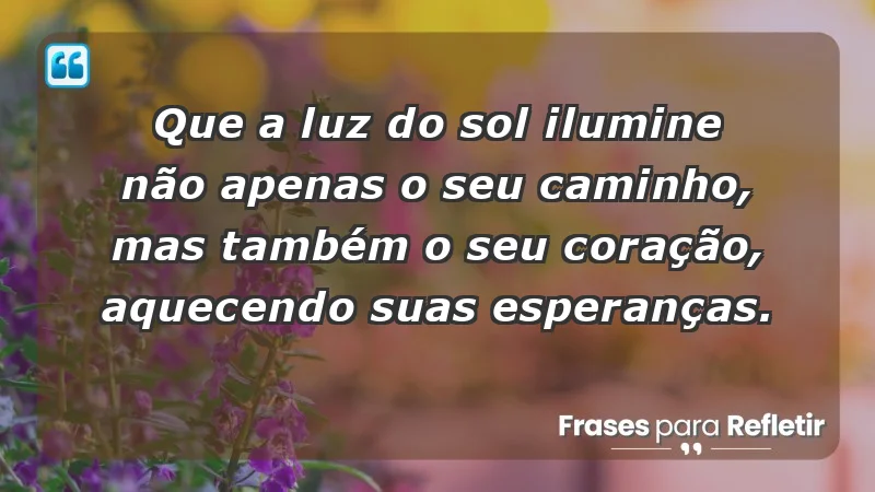 - Que a luz do sol ilumine não apenas o seu caminho, mas também o seu coração, aquecendo suas esperanças.