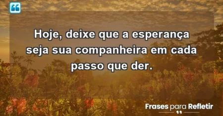 Hoje, deixe que a esperança seja sua companheira em cada passo que der.
