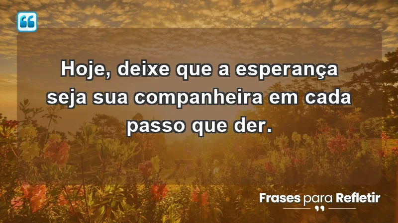 - Hoje, deixe que a esperança seja sua companheira em cada passo que der.