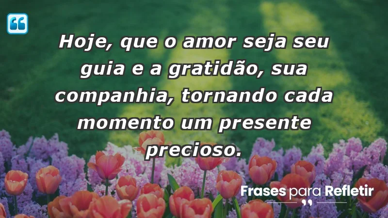 - Hoje, que o amor seja seu guia e a gratidão, sua companhia, tornando cada momento um presente precioso.