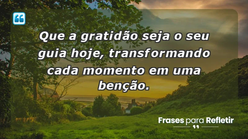 - Que a gratidão seja o seu guia hoje, transformando cada momento em uma benção.