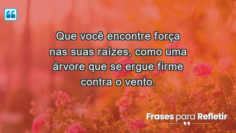 - Que você encontre força nas suas raízes, como uma árvore que se ergue firme contra o vento.