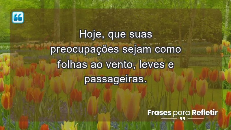 - Hoje, que suas preocupações sejam como folhas ao vento, leves e passageiras.