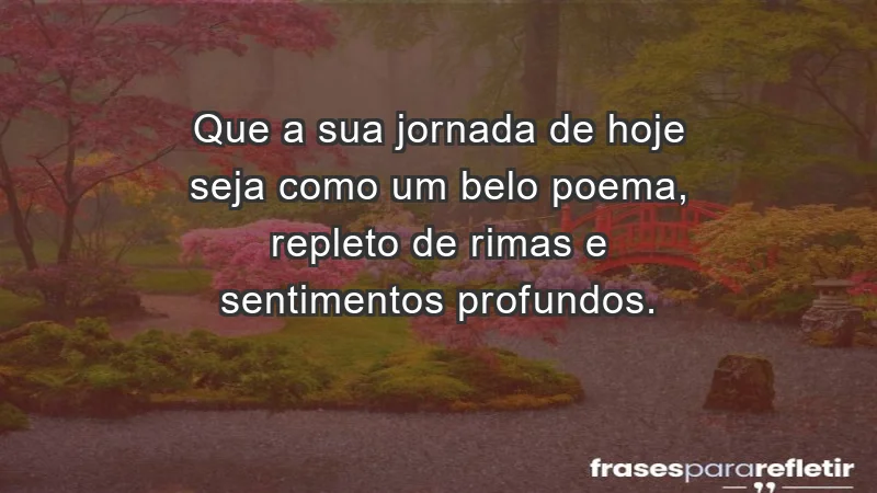 - Que a sua jornada de hoje seja como um belo poema, repleto de rimas e sentimentos profundos.