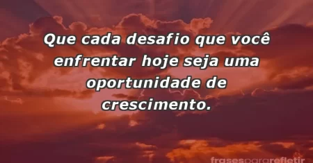 Que cada desafio que você enfrentar hoje seja uma oportunidade de crescimento.