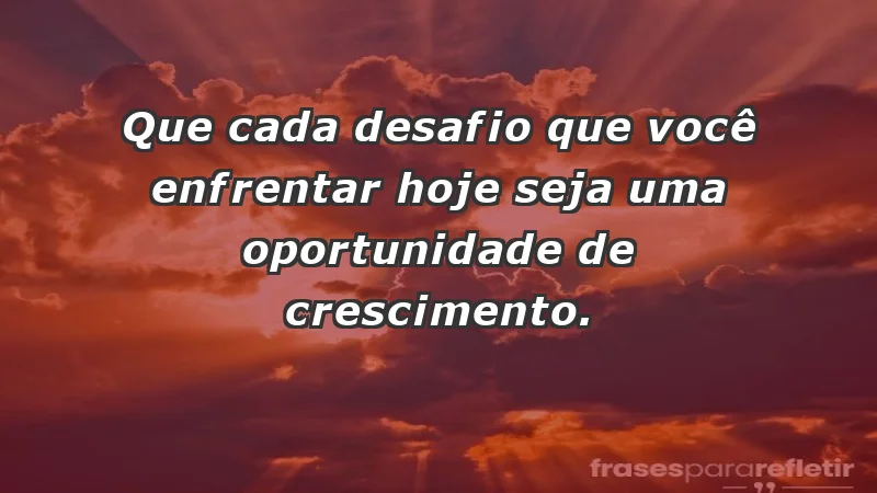 - Que cada desafio que você enfrentar hoje seja uma oportunidade de crescimento.