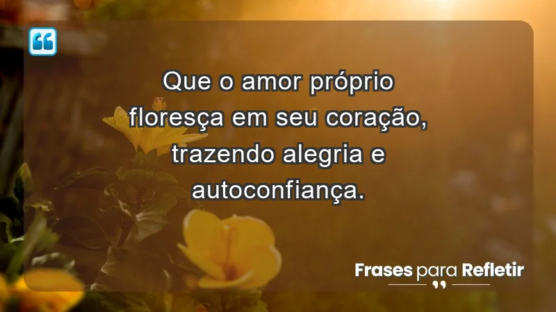 - Que o amor próprio floresça em seu coração, trazendo alegria e autoconfiança.