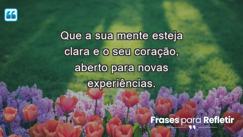 - Que a sua mente esteja clara e o seu coração, aberto para novas experiências.