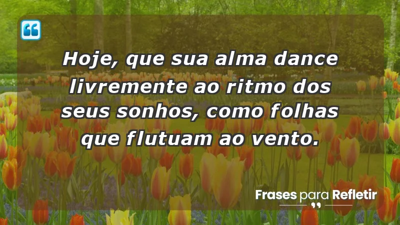 - Hoje, que sua alma dance livremente ao ritmo dos seus sonhos, como folhas que flutuam ao vento.