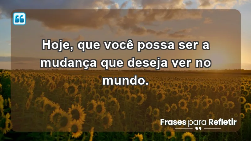 - Hoje, que você possa ser a mudança que deseja ver no mundo.