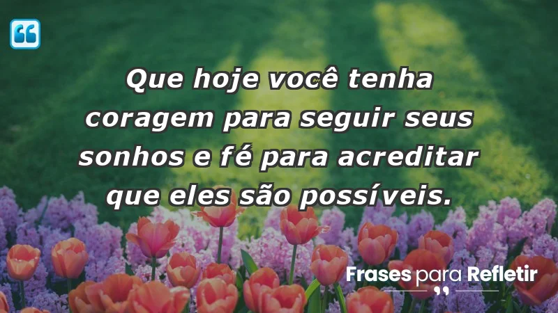 - Que hoje você tenha coragem para seguir seus sonhos e fé para acreditar que eles são possíveis.