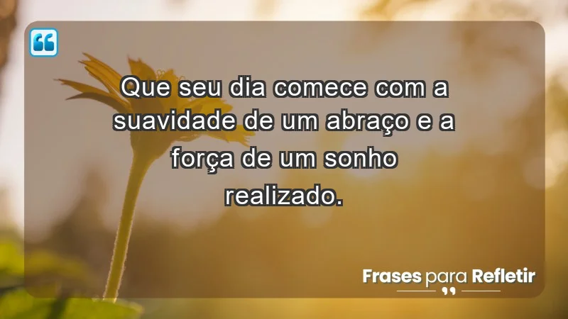 - Que seu dia comece com a suavidade de um abraço e a força de um sonho realizado.