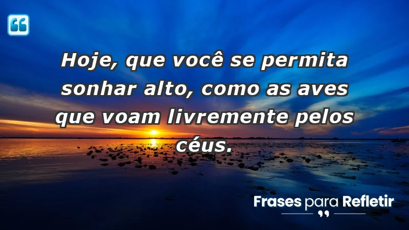 - Hoje, que você se permita sonhar alto, como as aves que voam livremente pelos céus.