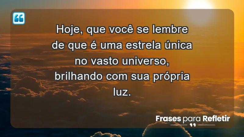 - Hoje, que você se lembre de que é uma estrela única no vasto universo, brilhando com sua própria luz.