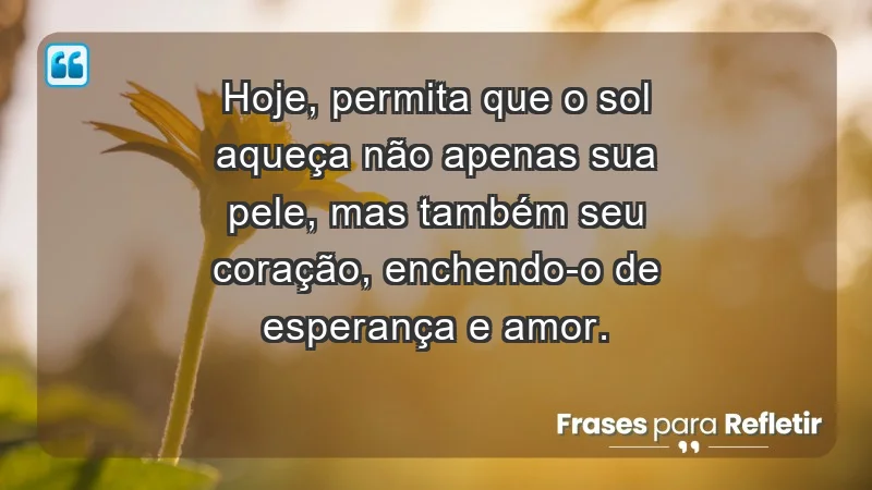 - Hoje, permita que o sol aqueça não apenas sua pele, mas também seu coração, enchendo-o de esperança e amor.