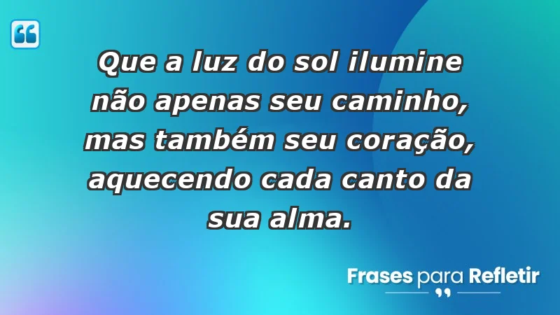 - Que a luz do sol ilumine não apenas seu caminho, mas também seu coração, aquecendo cada canto da sua alma.