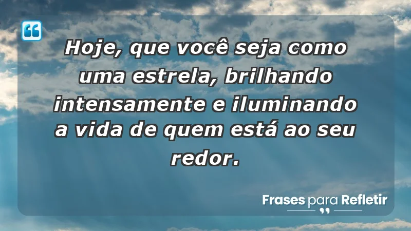 - Hoje, que você seja como uma estrela, brilhando intensamente e iluminando a vida de quem está ao seu redor.