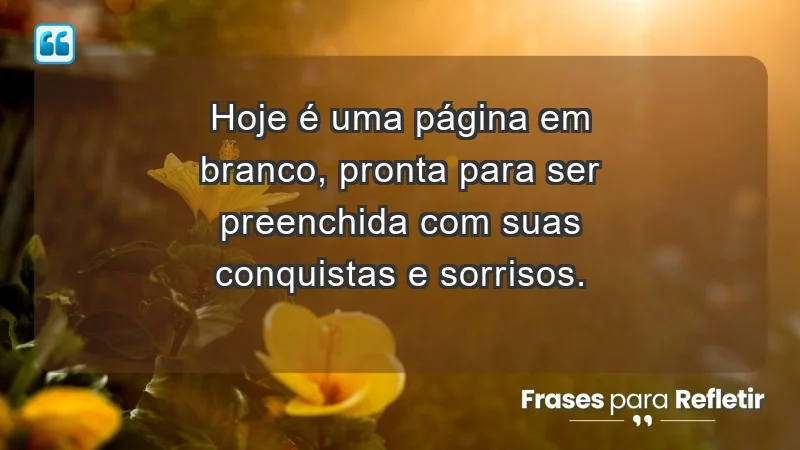 - Hoje é uma página em branco, pronta para ser preenchida com suas conquistas e sorrisos.