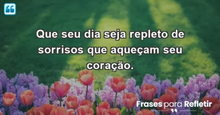 Que seu dia seja repleto de sorrisos que aqueçam seu coração.
