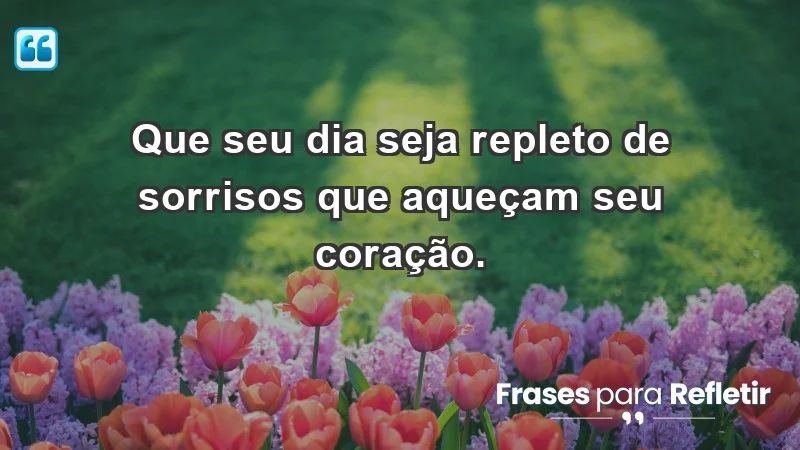 - Que seu dia seja repleto de sorrisos que aqueçam seu coração.