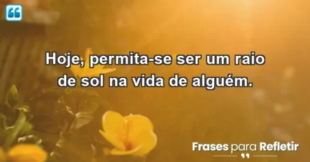 Hoje, permita-se ser um raio de sol na vida de alguém.