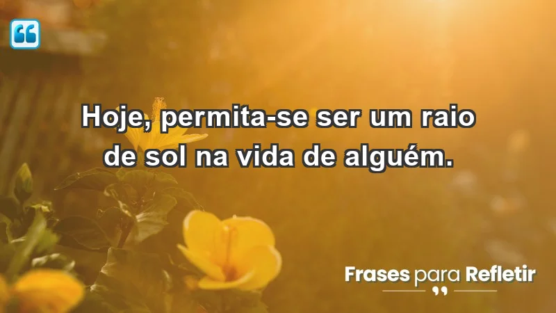 - Hoje, permita-se ser um raio de sol na vida de alguém.