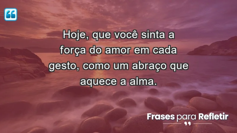 - Hoje, que você sinta a força do amor em cada gesto, como um abraço que aquece a alma.