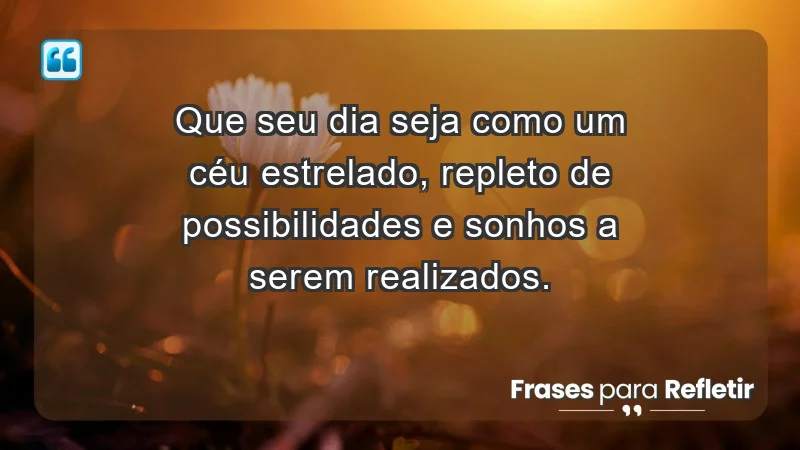 - Que seu dia seja como um céu estrelado, repleto de possibilidades e sonhos a serem realizados.