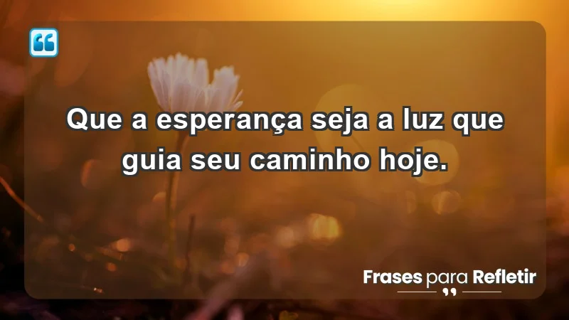 - Que a esperança seja a luz que guia seu caminho hoje.