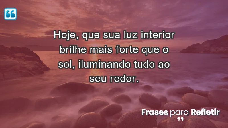 - Hoje, que sua luz interior brilhe mais forte que o sol, iluminando tudo ao seu redor.