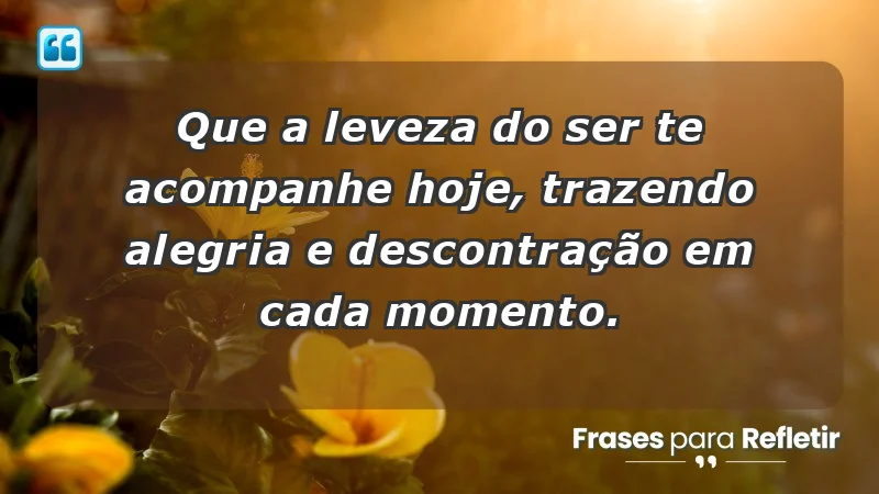 - Que a leveza do ser te acompanhe hoje, trazendo alegria e descontração em cada momento.