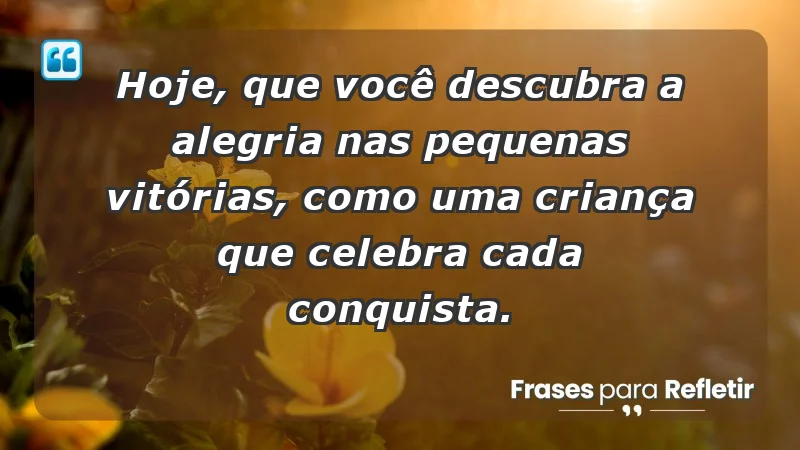 - Hoje, que você descubra a alegria nas pequenas vitórias, como uma criança que celebra cada conquista.