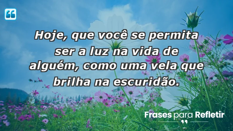 - Hoje, que você se permita ser a luz na vida de alguém, como uma vela que brilha na escuridão.